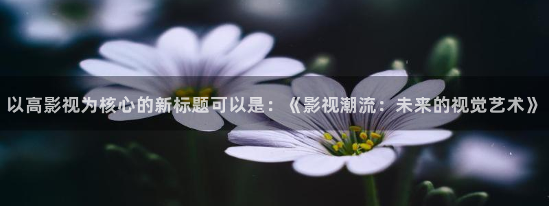 限制浮力影院：以高影视为核心的新标题可以是：《影视潮流：未来的视觉艺术》