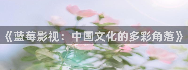 浮力影院电影在线观看高清：《蓝莓影视：中国文化的多彩角落》