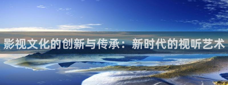 亚洲浮力影院：影视文化的创新与传承：新时代的视听艺术