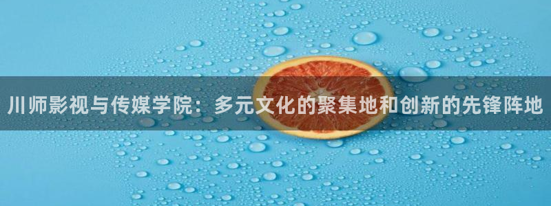 青青草浮力地址草草影院：川师影视与传媒学院：多元文化的聚集地和创新的先锋阵地